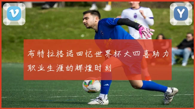布特拉格诺回忆世界杯大四喜助力职业生涯的辉煌时刻