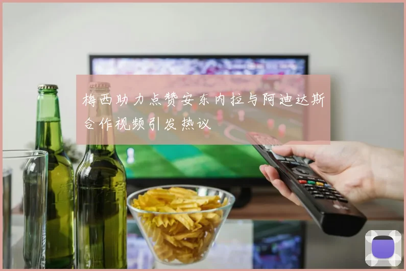梅西助力点赞安东内拉与阿迪达斯合作视频引发热议