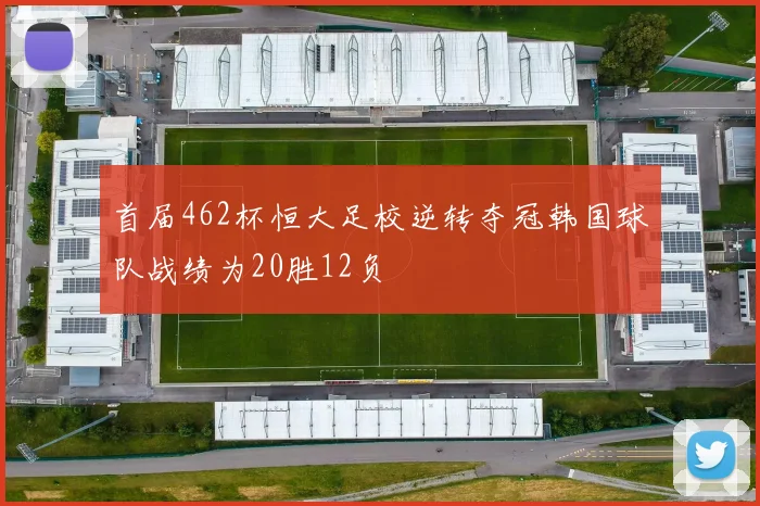 首届462杯恒大足校逆转夺冠韩国球队战绩为20胜12负
