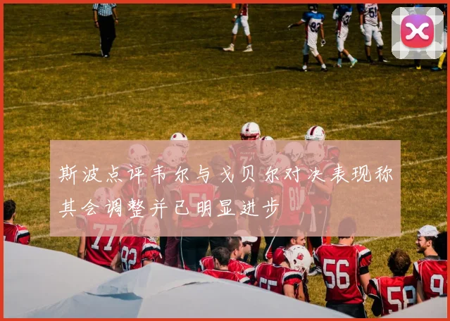 斯波点评韦尔与戈贝尔对决表现称其会调整并已明显进步