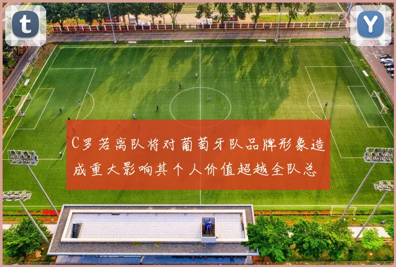 C罗若离队将对葡萄牙队品牌形象造成重大影响其个人价值超越全队总和