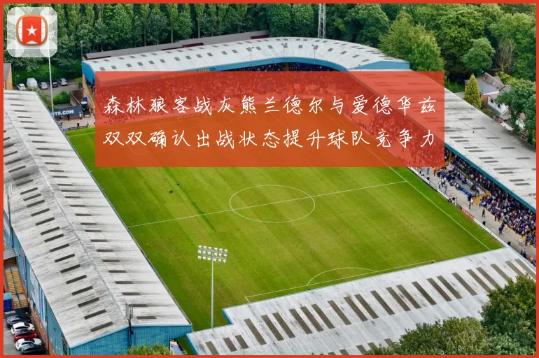 森林狼客战灰熊兰德尔与爱德华兹双双确认出战状态提升球队竞争力