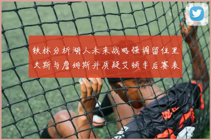铁林分析湖人未来战略强调留住里夫斯与詹姆斯并质疑艾顿季后赛表现
