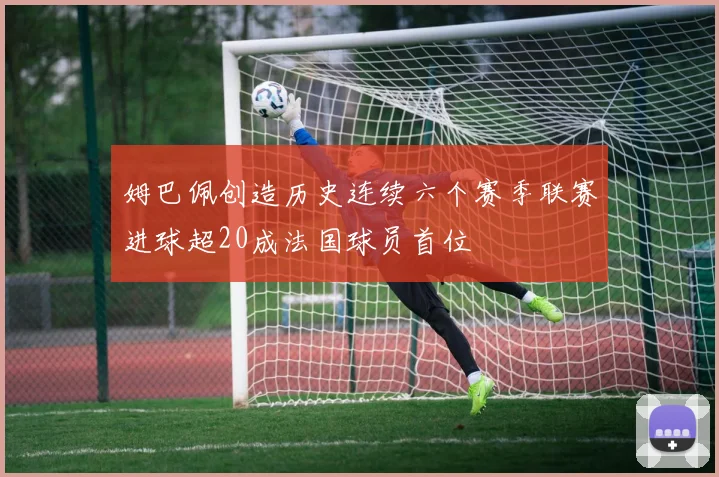 姆巴佩创造历史连续六个赛季联赛进球超20成法国球员首位