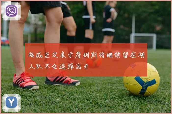 路威坚定表示詹姆斯将继续留在湖人队不会选择离开