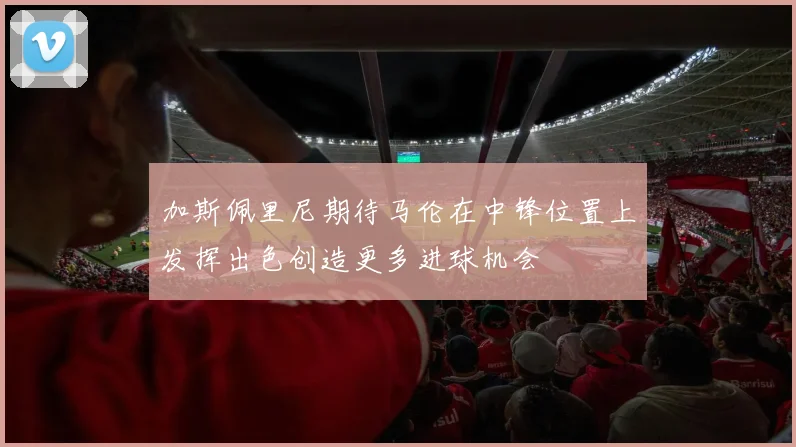 加斯佩里尼期待马伦在中锋位置上发挥出色创造更多进球机会