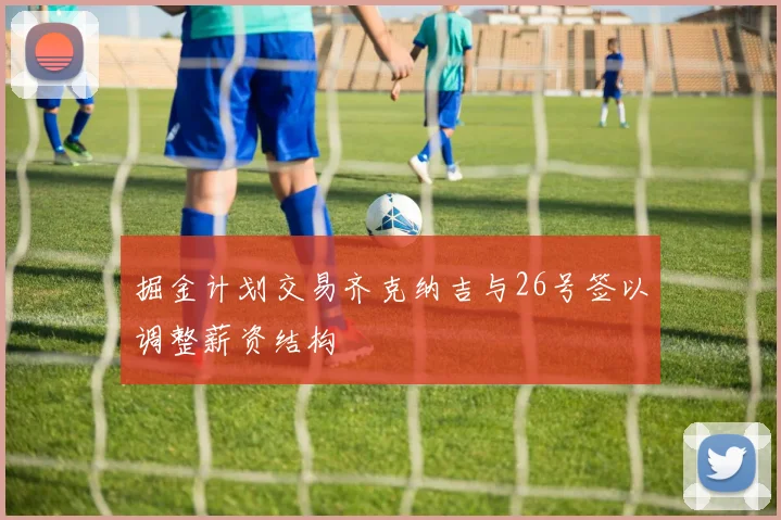 掘金计划交易齐克纳吉与26号签以调整薪资结构