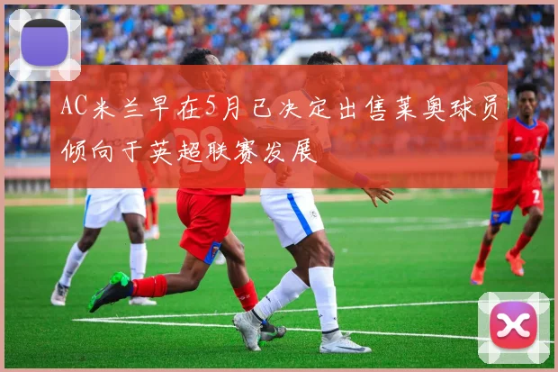 AC米兰早在5月已决定出售莱奥球员倾向于英超联赛发展