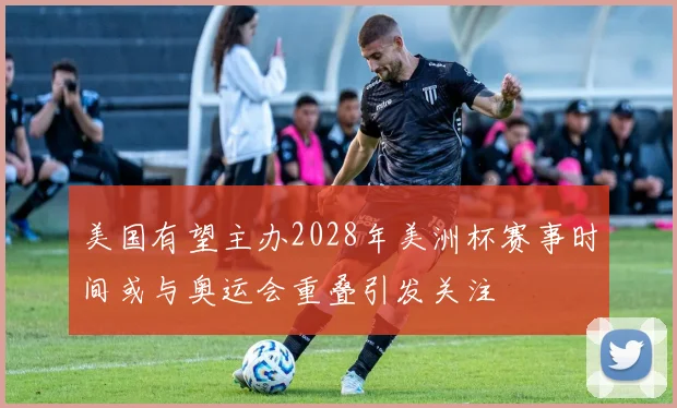美国有望主办2028年美洲杯赛事时间或与奥运会重叠引发关注