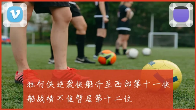 独行侠逆袭快船升至西部第十一快船战绩不佳暂居第十二位