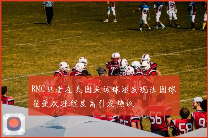 RMC记者在美国采访球迷发现法国球星受欢迎程度高引发热议