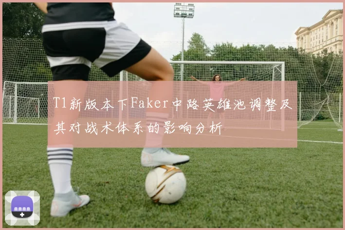 T1新版本下Faker中路英雄池调整及其对战术体系的影响分析