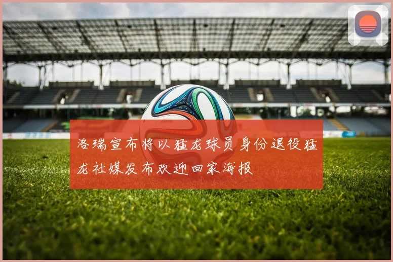 洛瑞宣布将以猛龙球员身份退役猛龙社媒发布欢迎回家海报