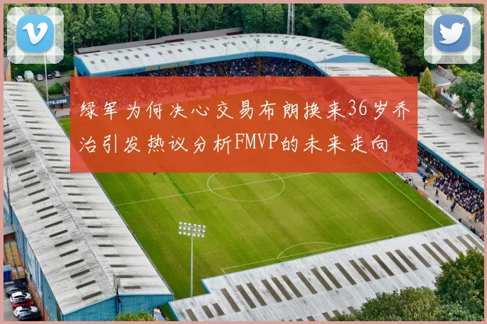 绿军为何决心交易布朗换来36岁乔治引发热议分析FMVP的未来走向