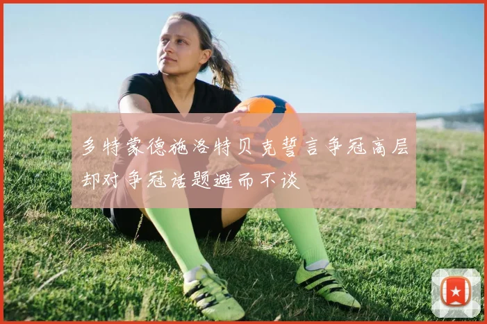 多特蒙德施洛特贝克誓言争冠高层却对争冠话题避而不谈