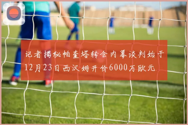 记者揭秘帕奎塔转会内幕谈判始于12月23日西汉姆开价6000万欧元
