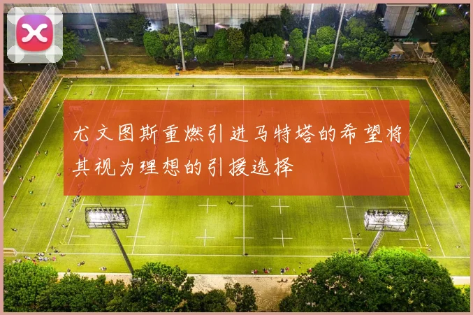 尤文图斯重燃引进马特塔的希望将其视为理想的引援选择