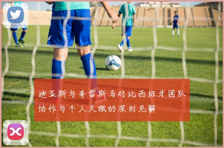 迪亚斯与夸雷斯马对比西班牙团队协作与个人天赋的深刻见解