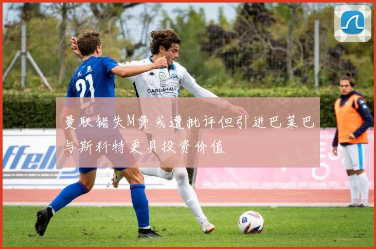 曼联错失M费或遭批评但引进巴莱巴与斯科特更具投资价值