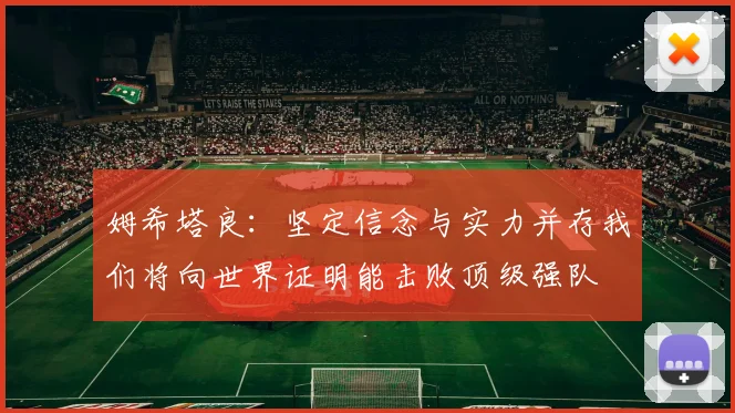 姆希塔良：坚定信念与实力并存我们将向世界证明能击败顶级强队