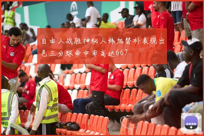 自由人战胜神秘人韩旭替补表现出色三分球命中率高达667
