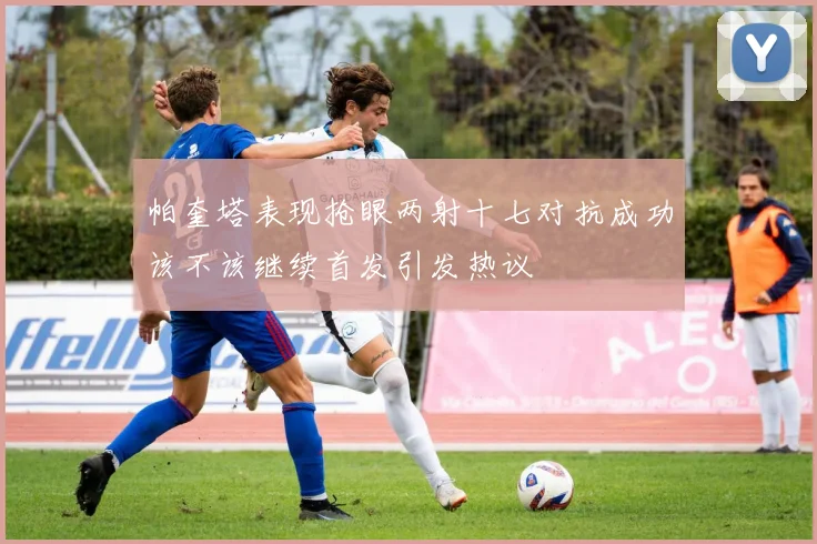 帕奎塔表现抢眼两射十七对抗成功该不该继续首发引发热议