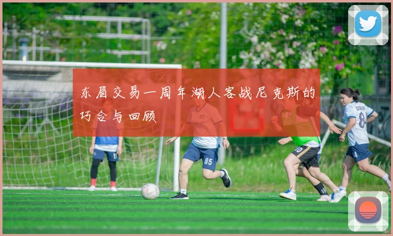 东眉交易一周年湖人客战尼克斯的巧合与回顾
