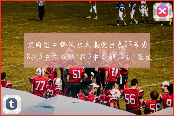 空间型中锋沃尔夫表现出色27号秀8投5中三分球4投3中贡献13分4篮板4助攻