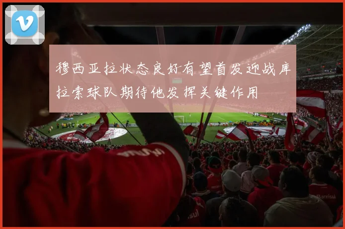 穆西亚拉状态良好有望首发迎战库拉索球队期待他发挥关键作用