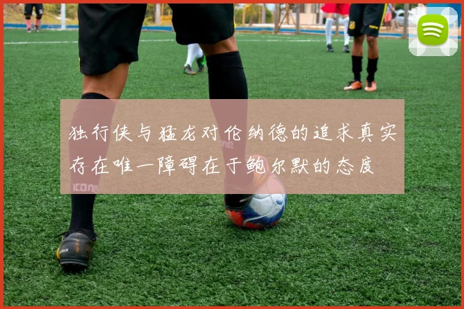 独行侠与猛龙对伦纳德的追求真实存在唯一障碍在于鲍尔默的态度