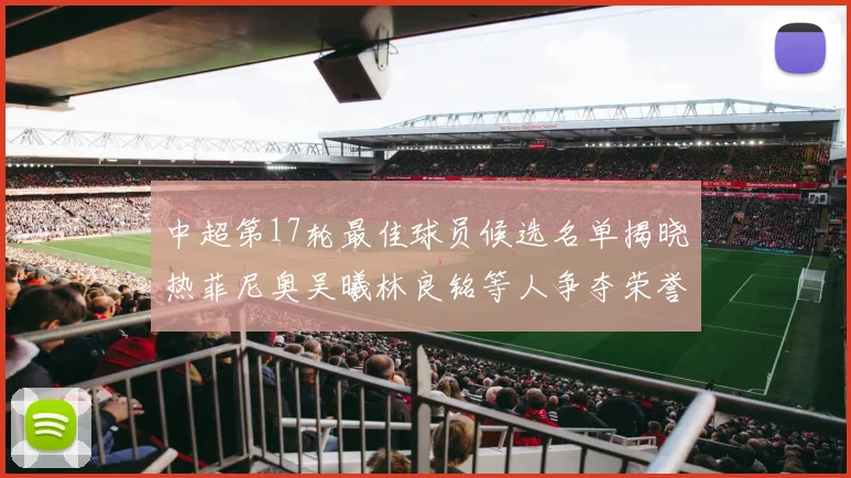 中超第17轮最佳球员候选名单揭晓热菲尼奥吴曦林良铭等人争夺荣誉