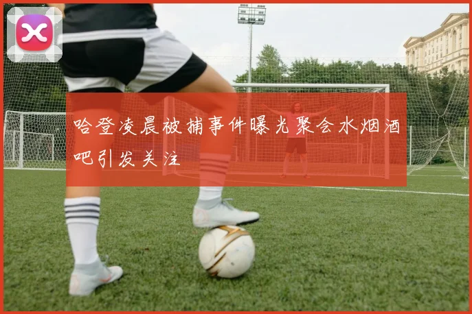 哈登凌晨被捕事件曝光聚会水烟酒吧引发关注