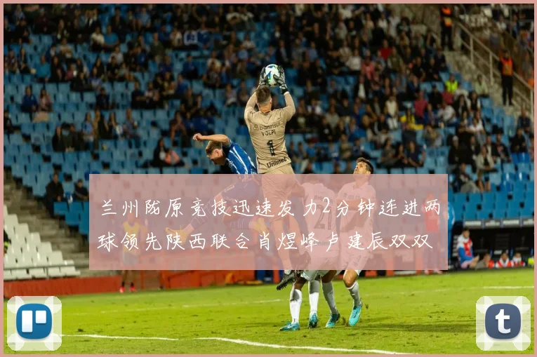 兰州陇原竞技迅速发力2分钟连进两球领先陕西联合肖煜峰卢建辰双双破门