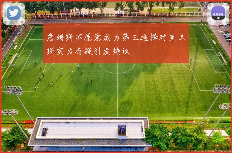 詹姆斯不愿意成为第三选择对里夫斯实力存疑引发热议