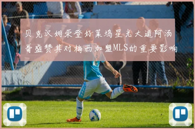 贝克汉姆荣登好莱坞星光大道阿汤哥盛赞其对梅西加盟MLS的重要影响
