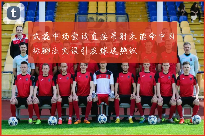 武磊中场尝试直接吊射未能命中目标脚法失误引发球迷热议